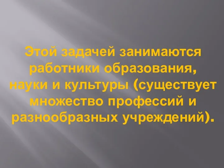 Этой задачей занимаются работники образования, науки и культуры (существует множество профессий и разнообразных учреждений).