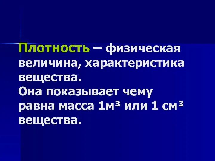 Плотность – физическая величина, характеристика вещества. Она показывает чему равна масса 1м³ или 1 см³ вещества.