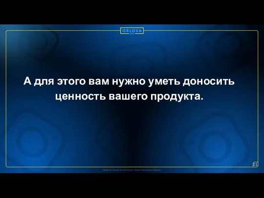 А для этого вам нужно уметь доносить ценность вашего продукта. 21