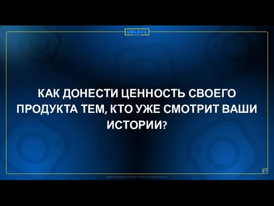 КАК ДОНЕСТИ ЦЕННОСТЬ СВОЕГО ПРОДУКТА ТЕМ, КТО УЖЕ СМОТРИТ ВАШИ ИСТОРИИ? 27