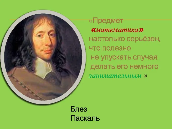 «Предмет «математика» настолько серьёзен, что полезно не упускать случая делать его немного занимательным » Блез Паскаль