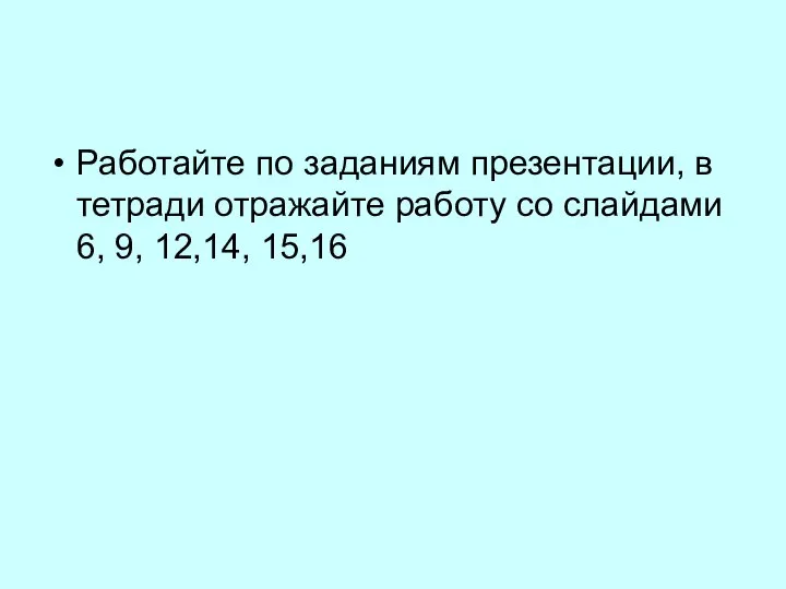 Работайте по заданиям презентации, в тетради отражайте работу со слайдами 6, 9, 12,14, 15,16