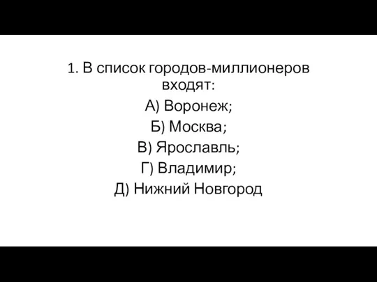 1. В список городов-миллионеров входят: А) Воронеж; Б) Москва; В) Ярославль; Г) Владимир; Д) Нижний Новгород