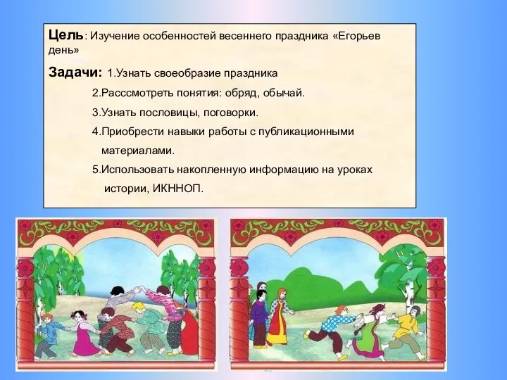 Цель: Изучение особенностей весеннего праздника «Егорьев день» Задачи: 1.Узнать своеобразие праздника 2.Расссмотреть