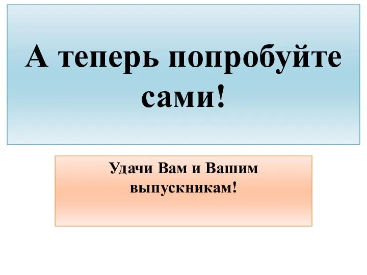 А теперь попробуйте сами! Удачи Вам и Вашим выпускникам!