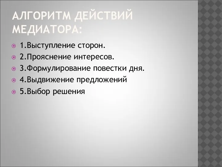 АЛГОРИТМ ДЕЙСТВИЙ МЕДИАТОРА: 1.Выступление сторон. 2.Прояснение интересов. 3.Формулирование повестки дня. 4.Выдвижение предложений 5.Выбор решения