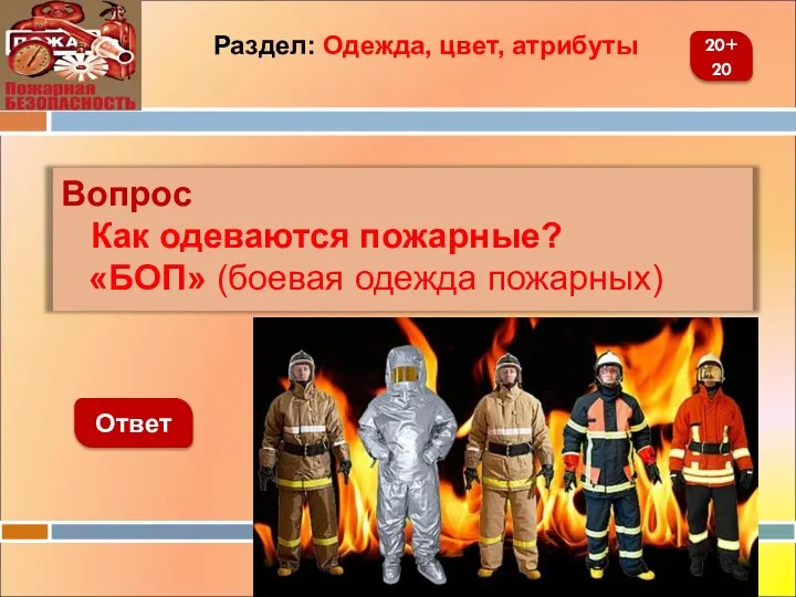 Вопрос Как одеваются пожарные? «БОП» (боевая одежда пожарных) Ответ 20+20 Раздел: Одежда, цвет, атрибуты