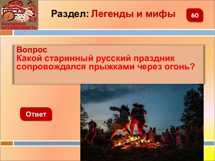 Вопрос Какой старинный русский праздник сопровождался прыжками через огонь? Ответ 60 Раздел: Легенды и мифы