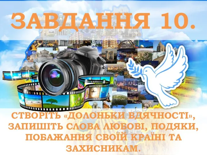 ЗАВДАННЯ 10. СТВОРІТЬ «ДОЛОНЬКИ ВДЯЧНОСТІ», ЗАПИШІТЬ СЛОВА ЛЮБОВІ, ПОДЯКИ, ПОБАЖАННЯ СВОЇЙ КРАЇНІ ТА ЗАХИСНИКАМ.