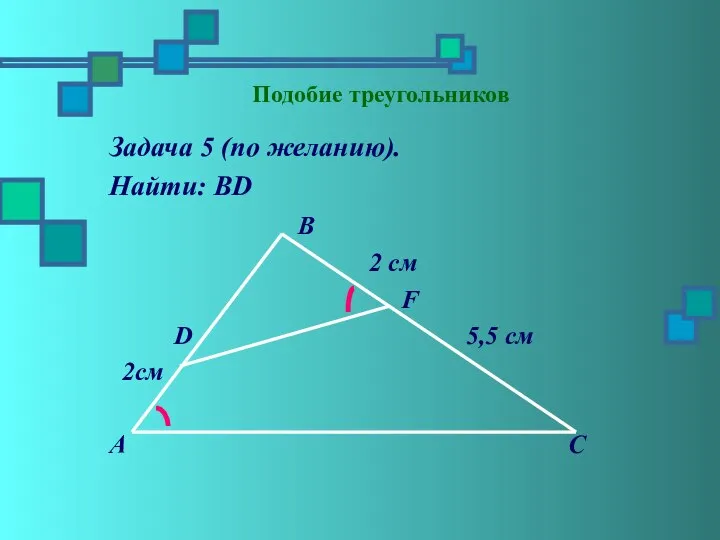 Подобие треугольников Задача 5 (по желанию). Найти: ВD В 2 см F