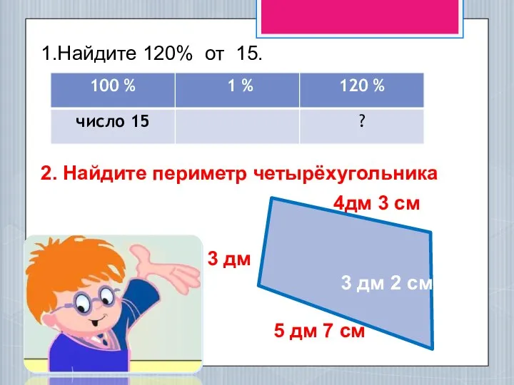 1.Найдите 120% от 15. 2. Найдите периметр четырёхугольника 4дм 3 см 3