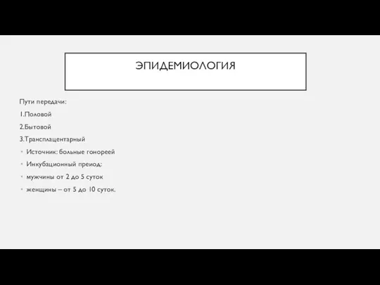 ЭПИДЕМИОЛОГИЯ Пути передачи: 1.Половой 2.Бытовой 3.Трансплацентарный Источник: больные гонореей Инкубационный преиод: мужчины