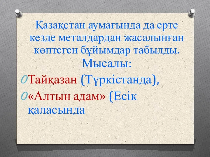 Қазақстан аумағында да ерте кезде металдардан жасалынған көптеген бұйымдар табылды. Мысалы: Тайқазан