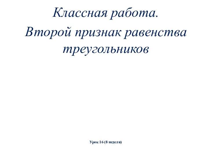 Классная работа. Второй признак равенства треугольников Урок 16 (8 неделя)