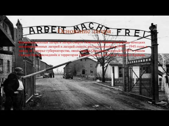 Основание лагеря Концентрацио́нный ла́герь и ла́герь сме́рти Осве́нцим (Аушвиц)-комплекс немецких концентрационных лагерей