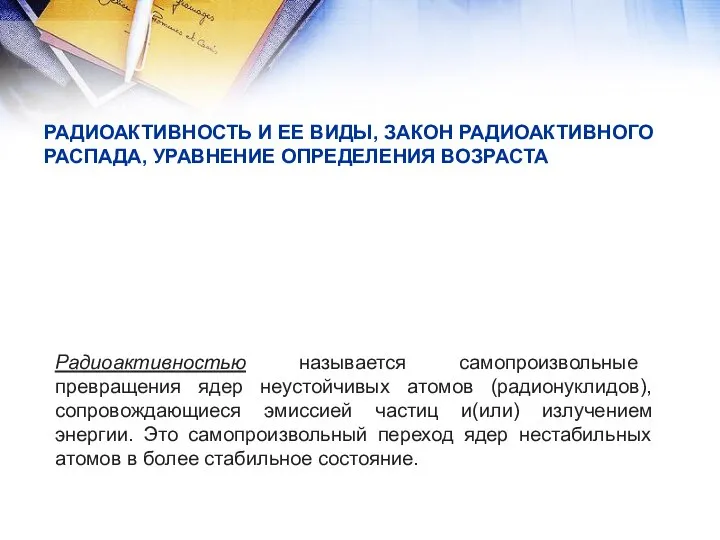 РАДИОАКТИВНОСТЬ И ЕЕ ВИДЫ, ЗАКОН РАДИОАКТИВНОГО РАСПАДА, УРАВНЕНИЕ ОПРЕДЕЛЕНИЯ ВОЗРАСТА Радиоактивностью называется