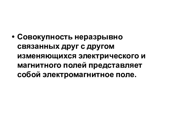 Совокупность неразрывно связанных друг с другом изменяющихся электрического и магнитного полей представляет собой электромагнитное поле.