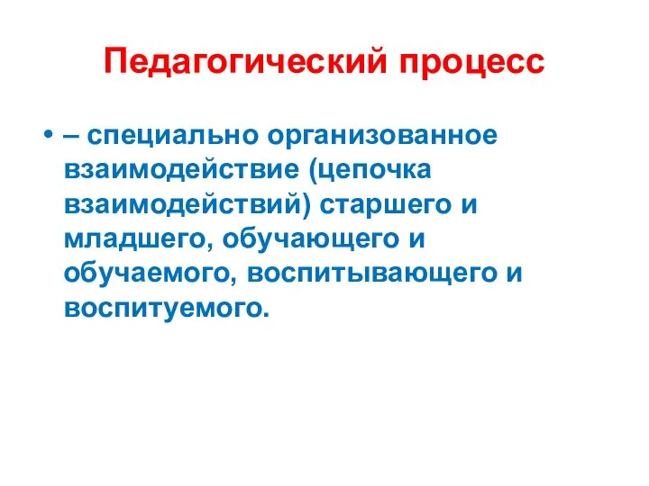 Педагогический процесс – специально организованное взаимодействие (цепочка взаимодействий) старшего и младшего, обучающего