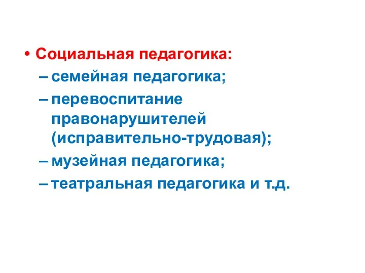 Социальная педагогика: семейная педагогика; перевоспитание правонарушителей (исправительно-трудовая); музейная педагогика; театральная педагогика и т.д.