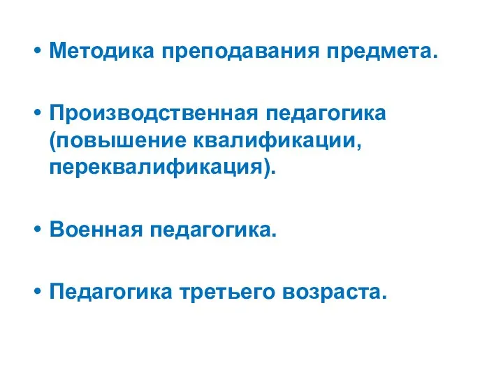 Методика преподавания предмета. Производственная педагогика (повышение квалификации, переквалификация). Военная педагогика. Педагогика третьего возраста.