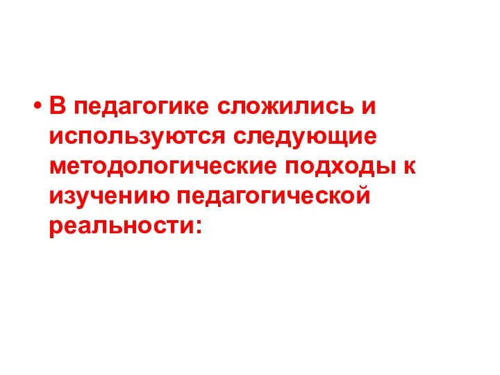 В педагогике сложились и используются следующие методологические подходы к изучению педагогической реальности: