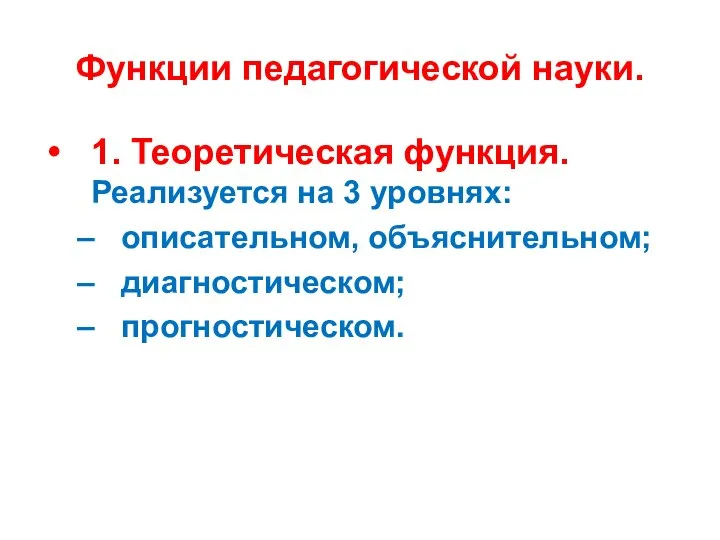 Функции педагогической науки. 1. Теоретическая функция. Реализуется на 3 уровнях: описательном, объяснительном; диагностическом; прогностическом.