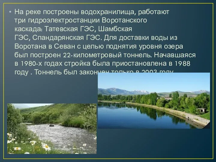 На реке построены водохранилища, работают три гидроэлектростанции Воротанского каскада: Татевская ГЭС, Шамбская
