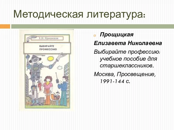 Методическая литература: Прощицкая Елизавета Николаевна Выбирайте профессию: учебное пособие для старшеклассников. Москва, Просвещение, 1991-144 с.