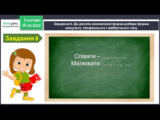 17.05.2022 Сьогодні Завдання 8. До дієслів неозначеної форми добери форми минулого, теперішнього