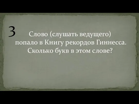 3 Слово (слушать ведущего) попало в Книгу рекордов Гиннесса. Сколько букв в этом слове?