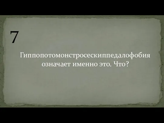 7 Гиппопотомонстросескиппедалофобия означает именно это. Что?