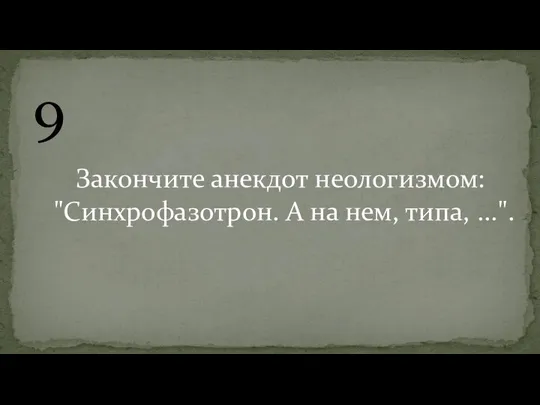 9 Закончите анекдот неологизмом: "Синхрофазотрон. А на нем, типа, ...".