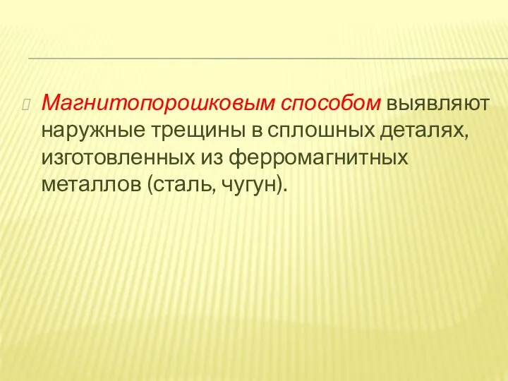 Магнитопорошковым способом выявляют наружные трещины в сплошных деталях, изготовленных из ферромагнитных металлов (сталь, чугун).