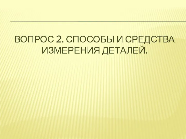 ВОПРОС 2. СПОСОБЫ И СРЕДСТВА ИЗМЕРЕНИЯ ДЕТАЛЕЙ.