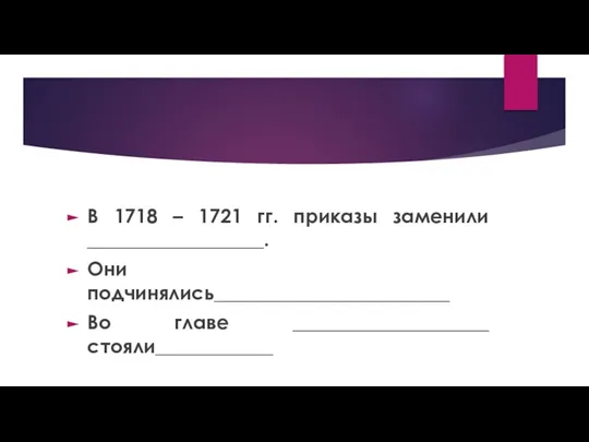 В 1718 – 1721 гг. приказы заменили __________________. Они подчинялись________________________ Во главе ____________________ стояли____________