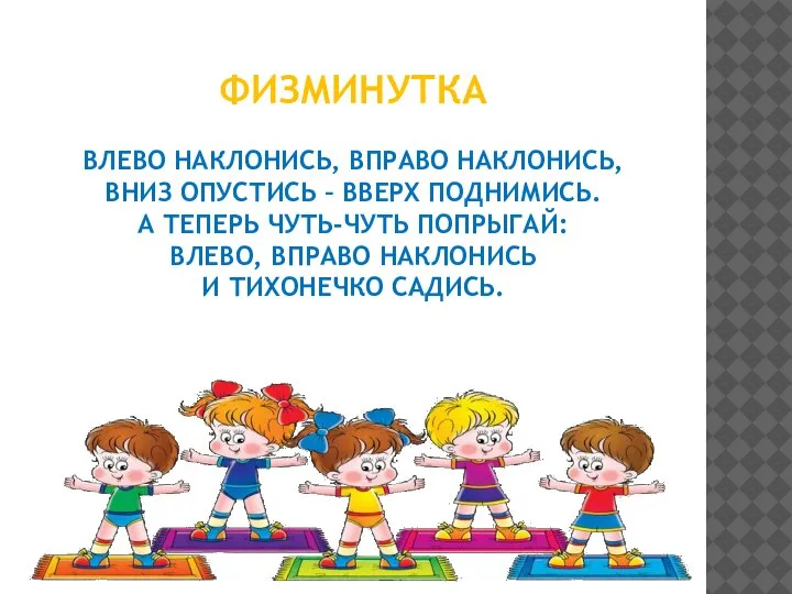 ФИЗМИНУТКА ВЛЕВО НАКЛОНИСЬ, ВПРАВО НАКЛОНИСЬ, ВНИЗ ОПУСТИСЬ – ВВЕРХ ПОДНИМИСЬ. А ТЕПЕРЬ