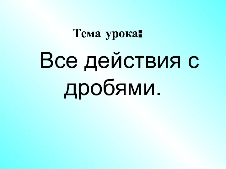 Тема урока: Все действия с дробями.