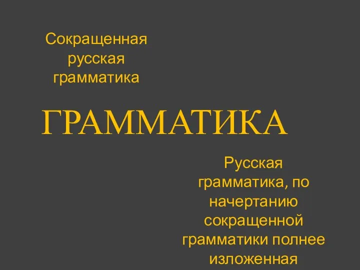 ГРАММАТИКА Сокращенная русская грамматика Русская грамматика, по начертанию сокращенной грамматики полнее изложенная