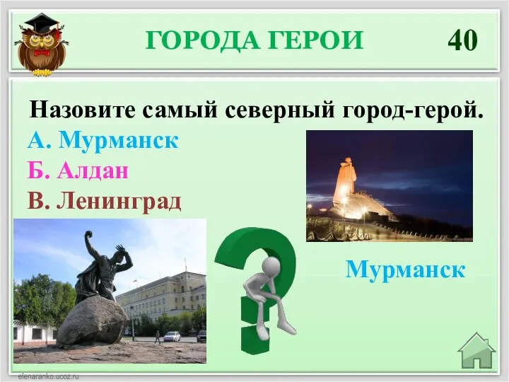 ГОРОДА ГЕРОИ 40 Мурманск Назовите самый северный город-герой. А. Мурманск Б. Алдан В. Ленинград