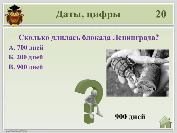 Даты, цифры 20 900 дней Сколько длилась блокада Ленинграда? А. 700 дней