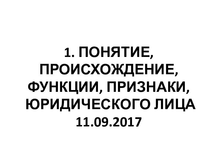 1. ПОНЯТИЕ, ПРОИСХОЖДЕНИЕ, ФУНКЦИИ, ПРИЗНАКИ, ЮРИДИЧЕСКОГО ЛИЦА 11.09.2017