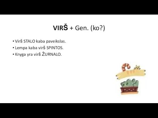 VIRŠ + Gen. (ko?) Virš STALO kaba paveikslas. Lempa kaba virš SPINTOS. Knyga yra virš ŽURNALO.