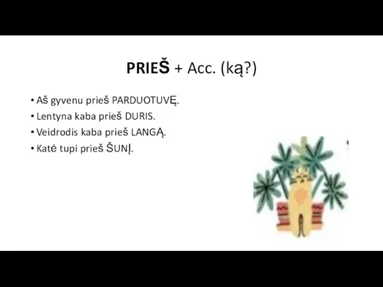 PRIEŠ + Acc. (ką?) Aš gyvenu prieš PARDUOTUVĘ. Lentyna kaba prieš DURIS.