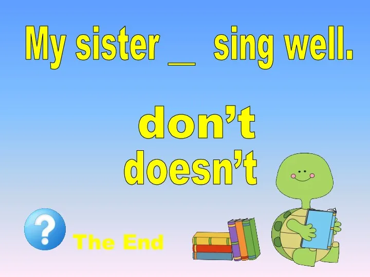 My sister __ sing well. doesn’t don’t The End