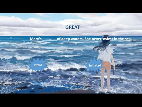 Mary’s _______of deep waters. She never swims in the sea. afraid irritated GREAT