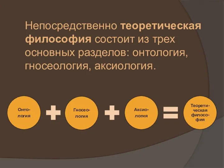 Непосредственно теоретическая философия состоит из трех основных разделов: онтология, гносеология, аксиология.