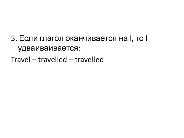 5. Если глагол оканчивается на l, то l удваиваивается: Travel – travelled – travelled
