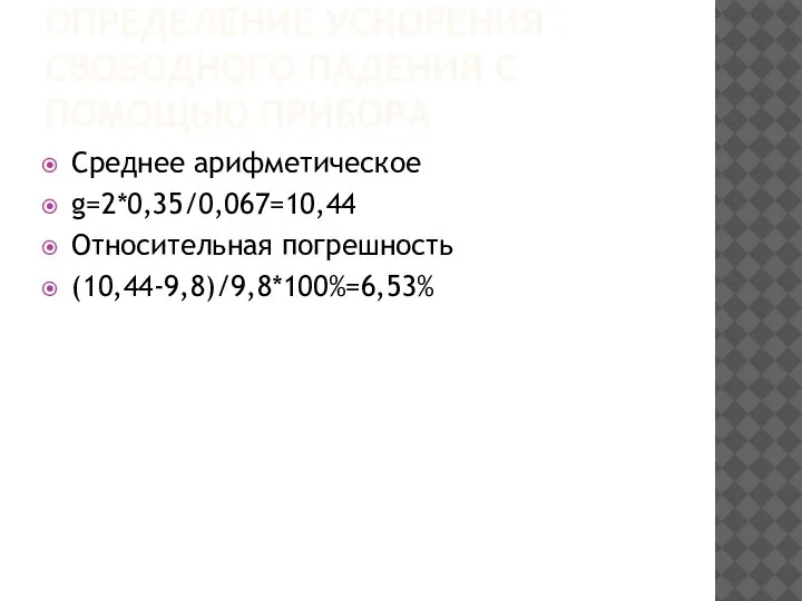 ОПРЕДЕЛЕНИЕ УСКОРЕНИЯ СВОБОДНОГО ПАДЕНИЯ С ПОМОЩЬЮ ПРИБОРА Среднее арифметическое g=2*0,35/0,067=10,44 Относительная погрешность (10,44-9,8)/9,8*100%=6,53%