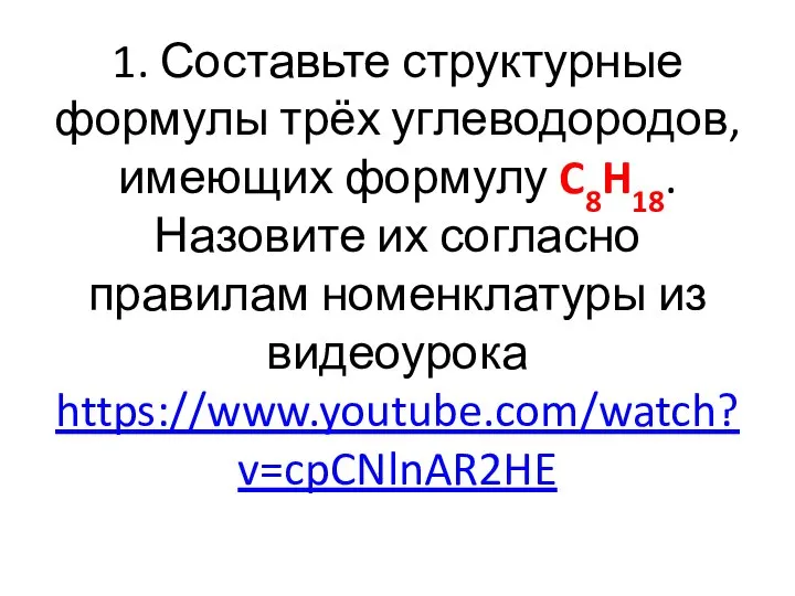 1. Составьте структурные формулы трёх углеводородов, имеющих формулу C8H18. Назовите их согласно