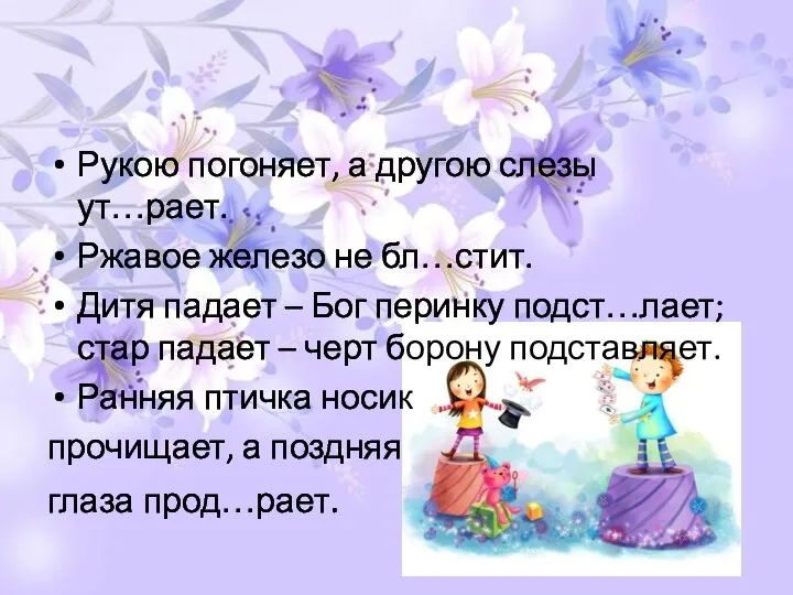 Рукою погоняет, а другою слезы ут…рает. Ржавое железо не бл…стит. Дитя падает